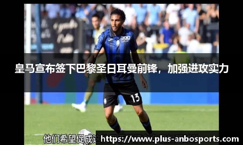 皇马宣布签下巴黎圣日耳曼前锋，加强进攻实力