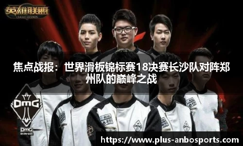 焦点战报：世界滑板锦标赛18决赛长沙队对阵郑州队的巅峰之战