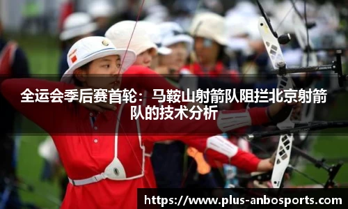全运会季后赛首轮：马鞍山射箭队阻拦北京射箭队的技术分析