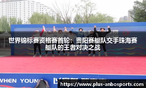 世界锦标赛资格赛首轮：贵阳赛艇队交手珠海赛艇队的王者对决之战