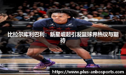 比拉尔库利巴利：新星崛起引发篮球界热议与期待